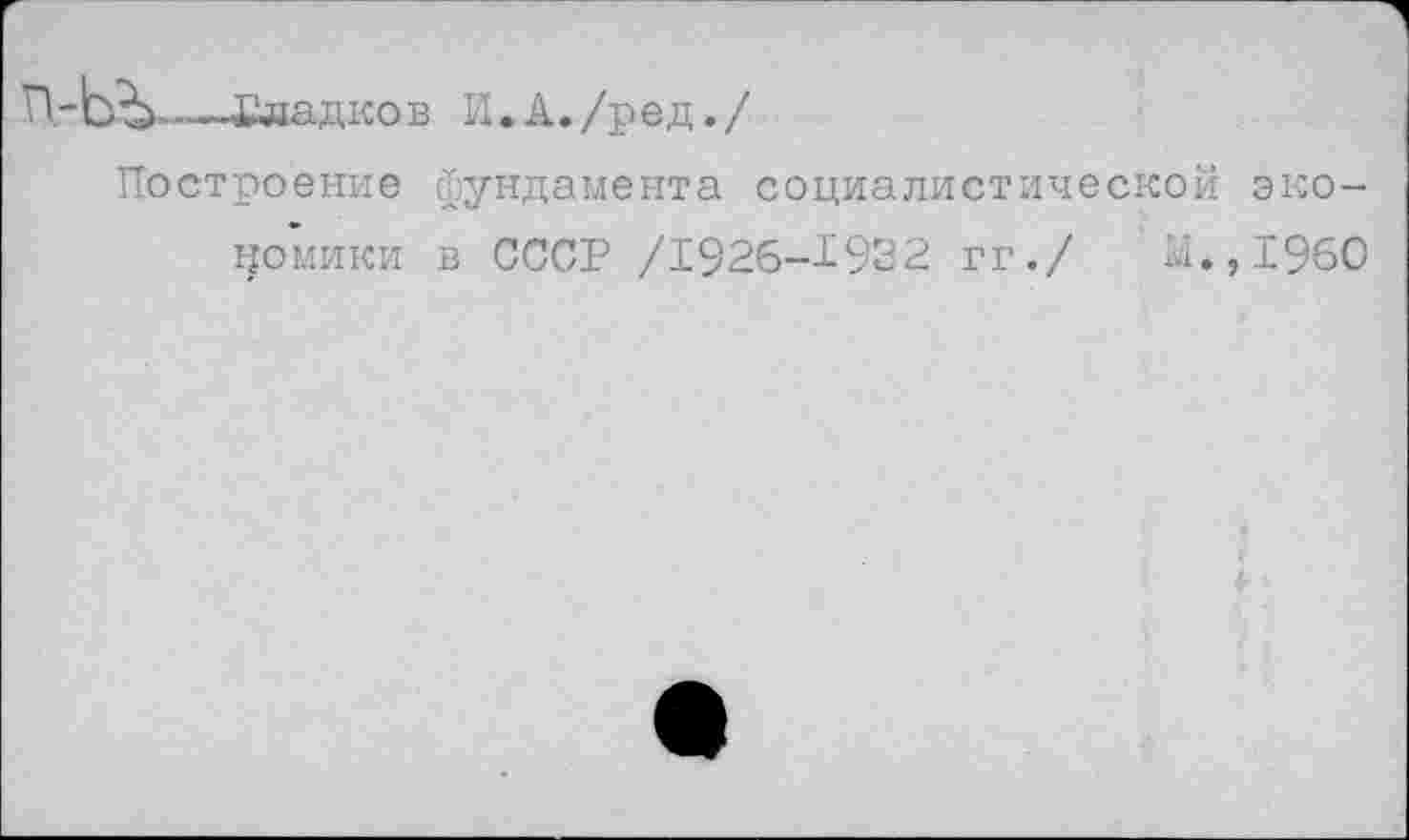 ﻿П-ЬЪ---Сладков И.А./ред./
Построение фундамента социалистической экономики в СССР /1926-1932 гг./ И.,1960